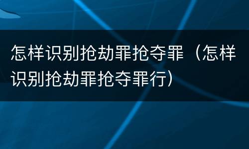 怎样识别抢劫罪抢夺罪（怎样识别抢劫罪抢夺罪行）