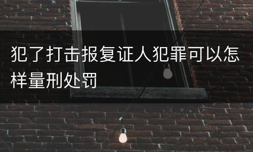 犯了打击报复证人犯罪可以怎样量刑处罚