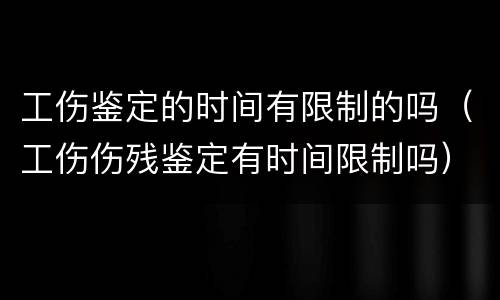 工伤鉴定的时间有限制的吗（工伤伤残鉴定有时间限制吗）