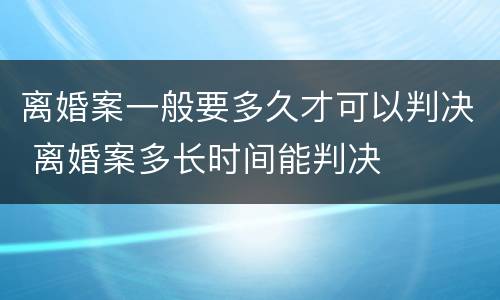离婚案一般要多久才可以判决 离婚案多长时间能判决