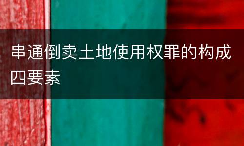 串通倒卖土地使用权罪的构成四要素