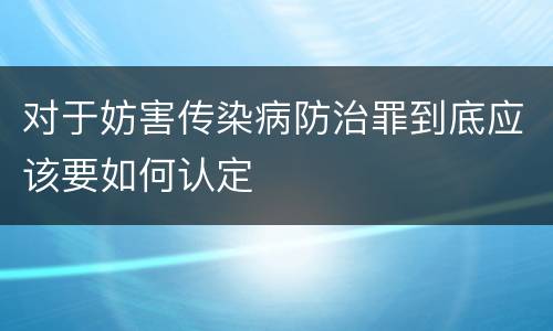 对于妨害传染病防治罪到底应该要如何认定