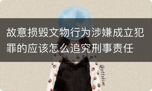 故意损毁文物行为涉嫌成立犯罪的应该怎么追究刑事责任
