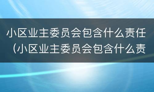 小区业主委员会包含什么责任（小区业主委员会包含什么责任主体）