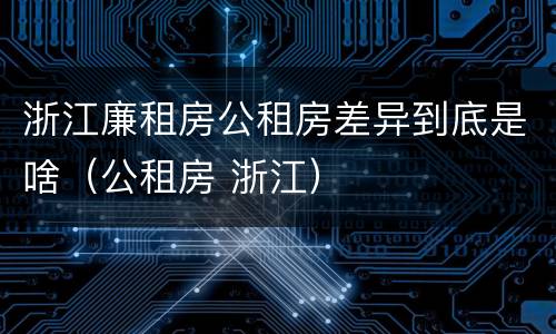浙江廉租房公租房差异到底是啥（公租房 浙江）