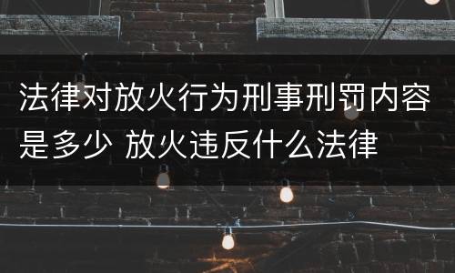法律对放火行为刑事刑罚内容是多少 放火违反什么法律