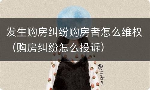 发生购房纠纷购房者怎么维权（购房纠纷怎么投诉）
