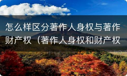 怎么样区分著作人身权与著作财产权（著作人身权和财产权的区别）