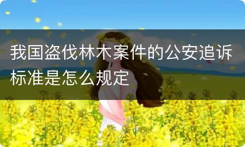 我国盗伐林木案件的公安追诉标准是怎么规定