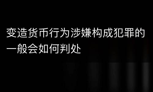 变造货币行为涉嫌构成犯罪的一般会如何判处
