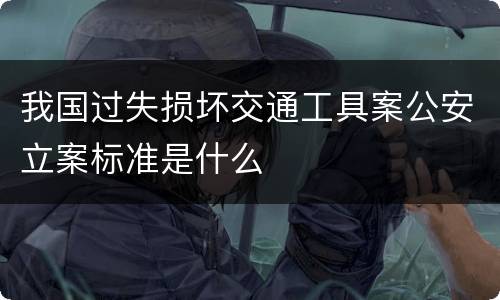 我国过失损坏交通工具案公安立案标准是什么