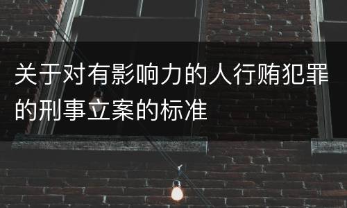 关于对有影响力的人行贿犯罪的刑事立案的标准