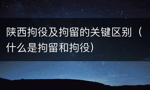 陕西拘役及拘留的关键区别（什么是拘留和拘役）