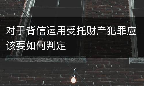 对于背信运用受托财产犯罪应该要如何判定