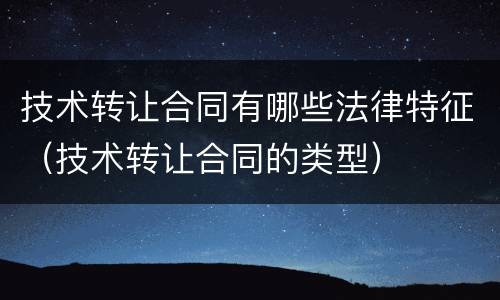 技术转让合同有哪些法律特征（技术转让合同的类型）