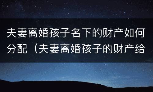 夫妻离婚孩子名下的财产如何分配（夫妻离婚孩子的财产给谁）