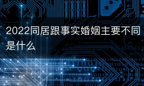 2022同居跟事实婚姻主要不同是什么