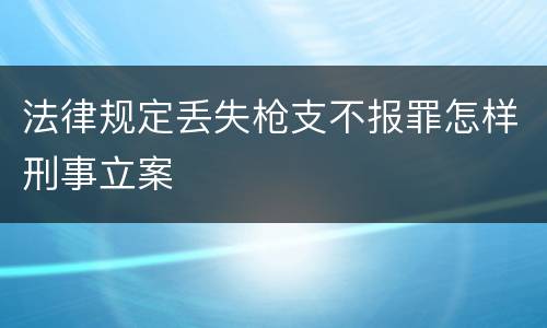 法律规定丢失枪支不报罪怎样刑事立案