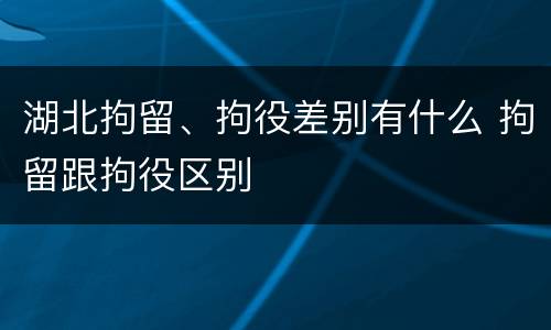 湖北拘留、拘役差别有什么 拘留跟拘役区别