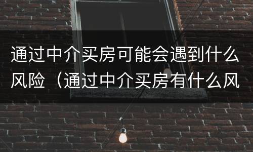 通过中介买房可能会遇到什么风险（通过中介买房有什么风险）