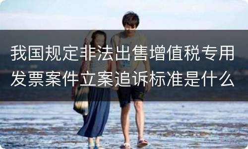 我国规定非法出售增值税专用发票案件立案追诉标准是什么