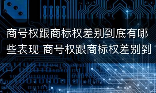 商号权跟商标权差别到底有哪些表现 商号权跟商标权差别到底有哪些表现和作用