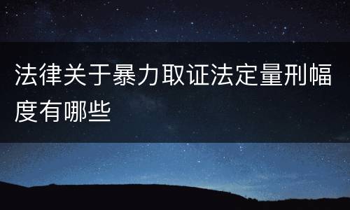 法律关于暴力取证法定量刑幅度有哪些