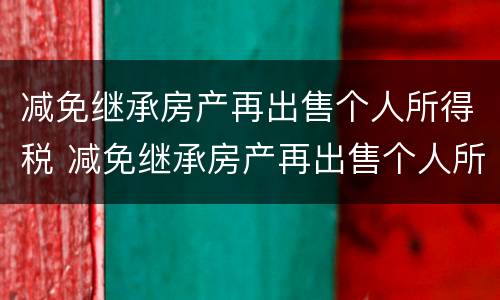 减免继承房产再出售个人所得税 减免继承房产再出售个人所得税吗