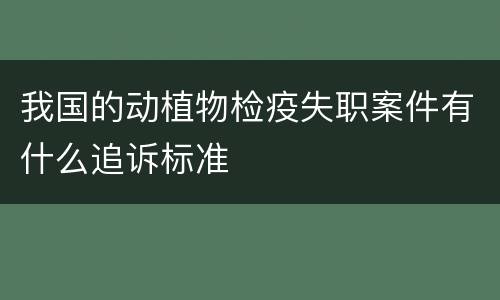 我国的动植物检疫失职案件有什么追诉标准