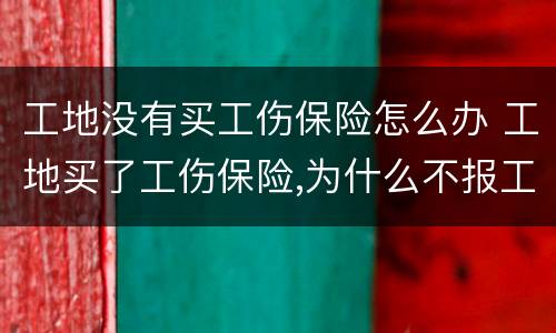 工地没有买工伤保险怎么办 工地买了工伤保险,为什么不报工伤