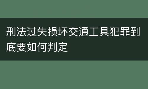 刑法过失损坏交通工具犯罪到底要如何判定