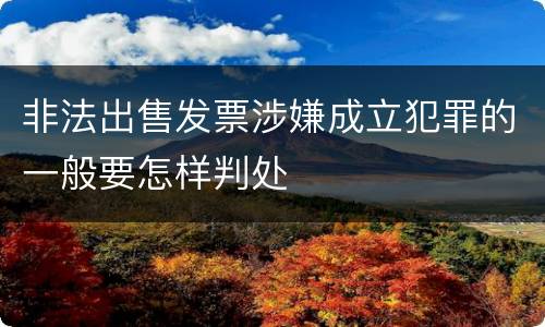 非法出售发票涉嫌成立犯罪的一般要怎样判处