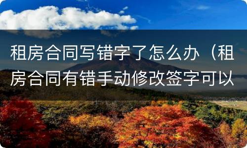租房合同写错字了怎么办（租房合同有错手动修改签字可以吗?）