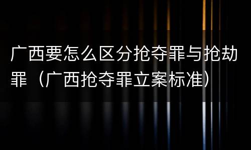 广西要怎么区分抢夺罪与抢劫罪（广西抢夺罪立案标准）
