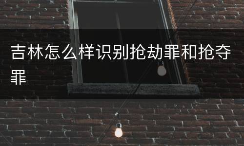 吉林怎么样识别抢劫罪和抢夺罪