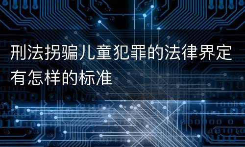 刑法拐骗儿童犯罪的法律界定有怎样的标准
