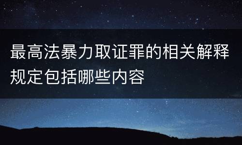 最高法暴力取证罪的相关解释规定包括哪些内容