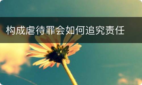 构成虐待罪会如何追究责任