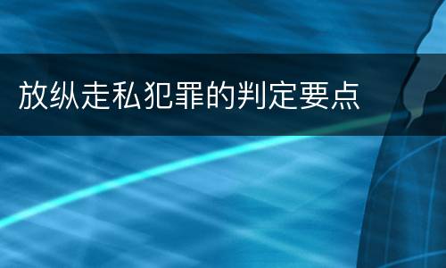 放纵走私犯罪的判定要点