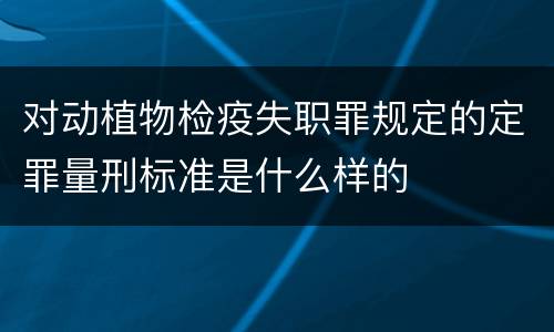 对动植物检疫失职罪规定的定罪量刑标准是什么样的