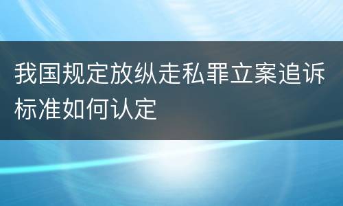 我国规定放纵走私罪立案追诉标准如何认定