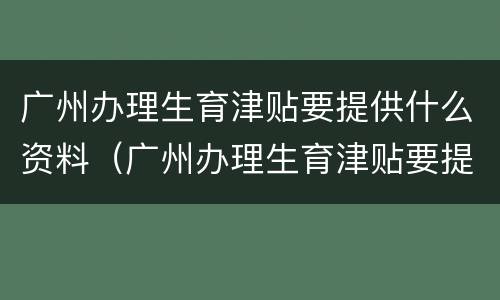 广州办理生育津贴要提供什么资料（广州办理生育津贴要提供什么资料和材料）