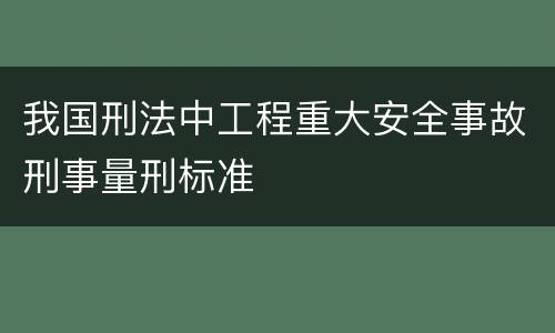 我国刑法中工程重大安全事故刑事量刑标准