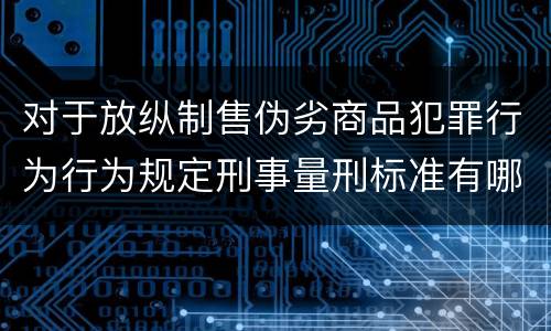 对于放纵制售伪劣商品犯罪行为行为规定刑事量刑标准有哪些