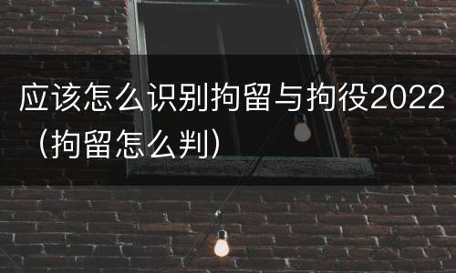 应该怎么识别拘留与拘役2022（拘留怎么判）
