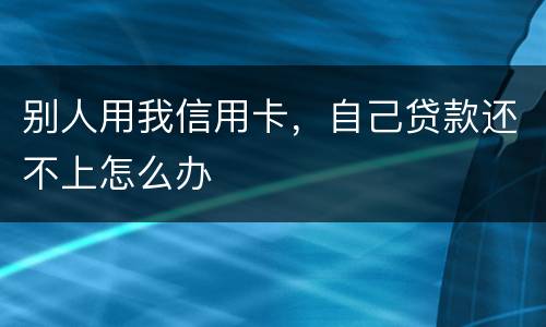 别人用我信用卡，自己贷款还不上怎么办
