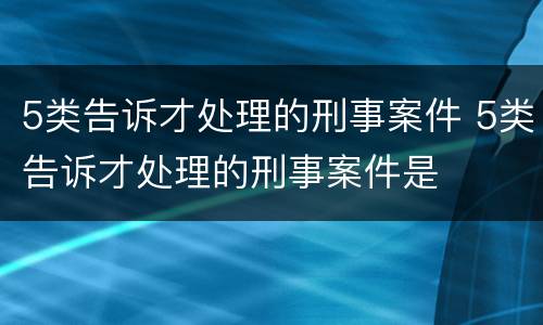 5类告诉才处理的刑事案件 5类告诉才处理的刑事案件是