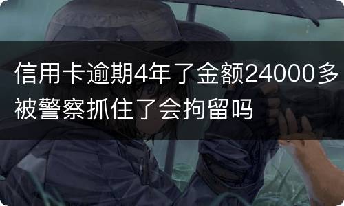 信用卡逾期4年了金额24000多被警察抓住了会拘留吗