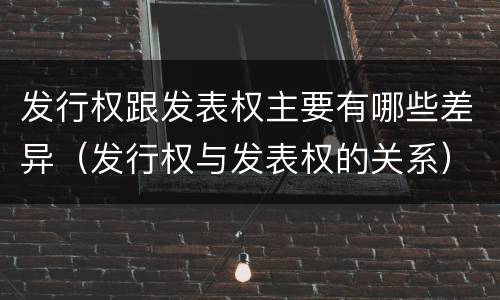 发行权跟发表权主要有哪些差异（发行权与发表权的关系）