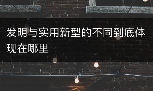 发明与实用新型的不同到底体现在哪里